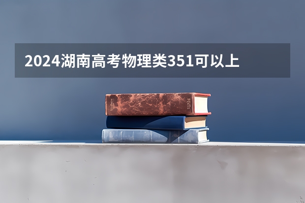 2024湖南高考物理类351可以上什么大学预测