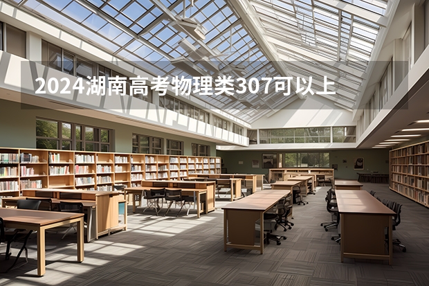 2024湖南高考物理类307可以上什么大学预测