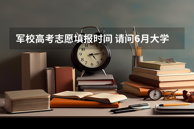 军校高考志愿填报时间 请问6月大学毕业考军校的话几月伤报名？