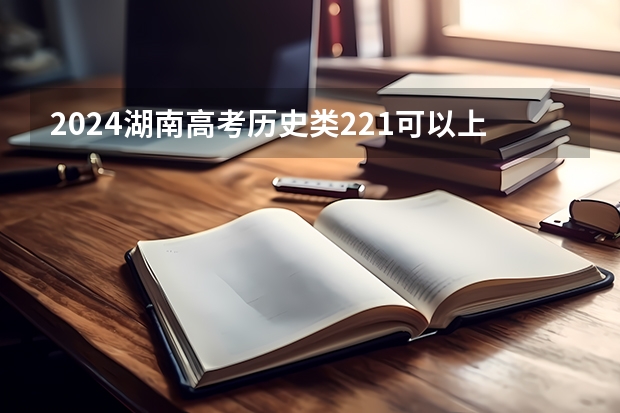 2024湖南高考历史类221可以上什么大学预测