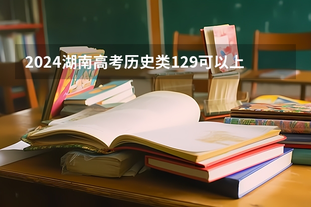 2024湖南高考历史类129可以上什么大学预测