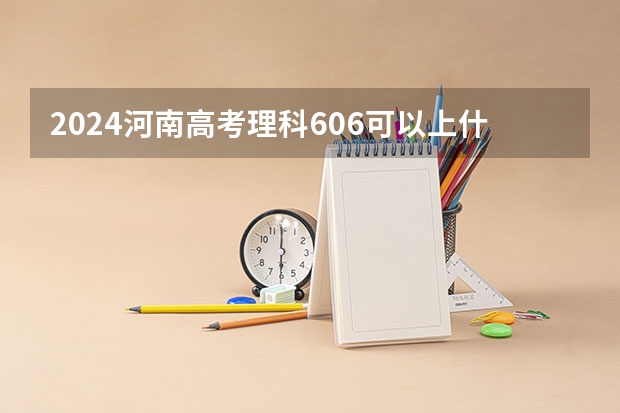 2024河南高考理科606可以上什么大学预测