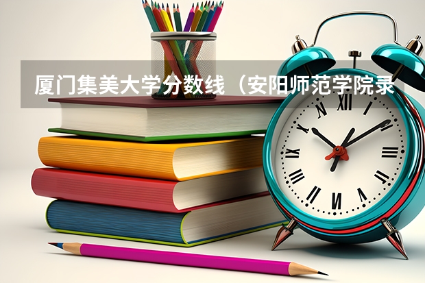 厦门集美大学分数线（安阳师范学院录取分数线）