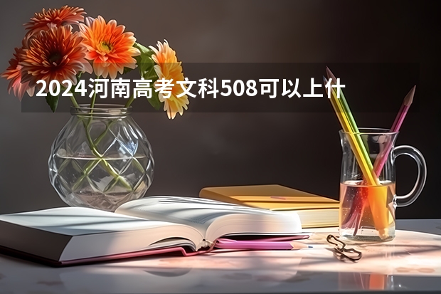 2024河南高考文科508可以上什么大学预测