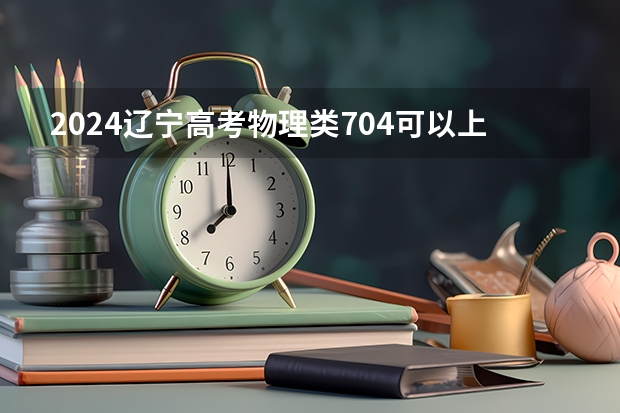 2024辽宁高考物理类704可以上什么大学预测