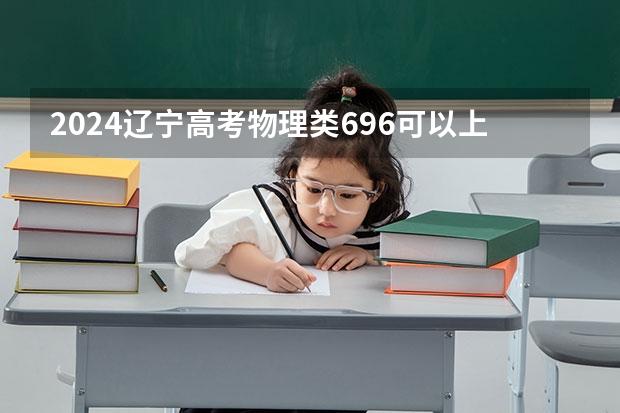 2024辽宁高考物理类696可以上什么大学预测