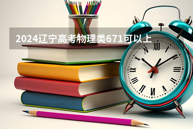 2024辽宁高考物理类671可以上什么大学预测