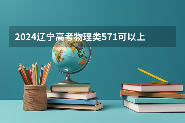 2024辽宁高考物理类571可以上什么大学预测