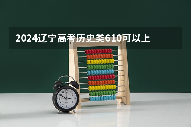 2024辽宁高考历史类610可以上什么大学预测