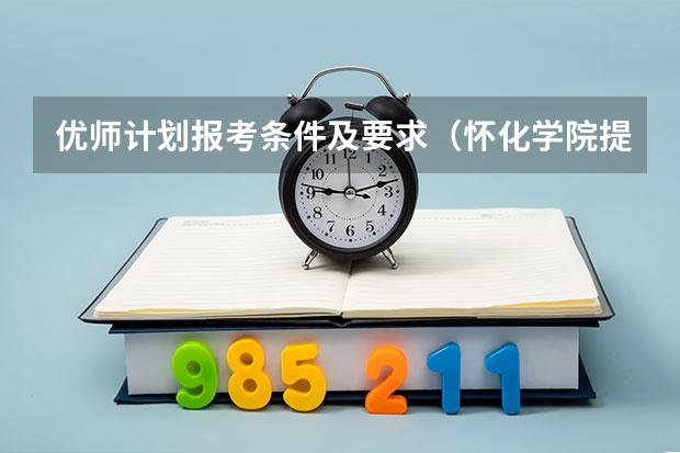 优师计划报考条件及要求（怀化学院提前批公费师范）