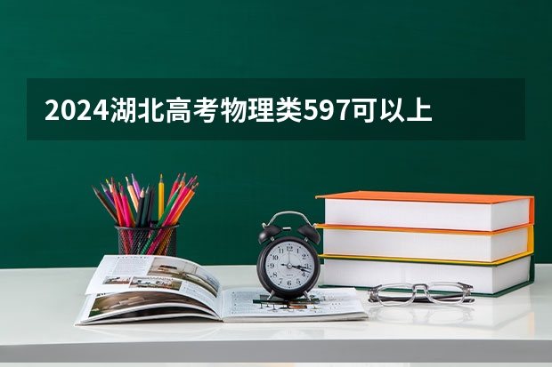 2024湖北高考物理类597可以上什么大学预测