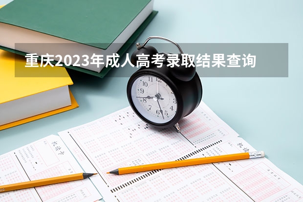 重庆2023年成人高考录取结果查询官网入口？（重庆成人高考成绩查询详解：查询入口？）