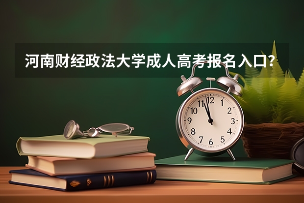 河南财经政法大学成人高考报名入口？（全国成人高考报名方法？河南成考报名入口官网？）