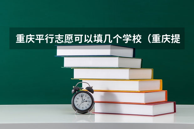 重庆平行志愿可以填几个学校（重庆提前批b段可以报几个学校）