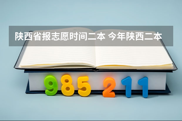 陕西省报志愿时间二本 今年陕西二本志愿填报时间