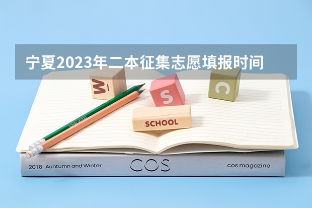 宁夏2023年二本征集志愿填报时间 宁夏本科二批征集志愿填报时间