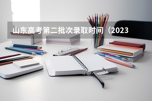 山东高考第二批次录取时间（2023安徽高考二批次录取时间）