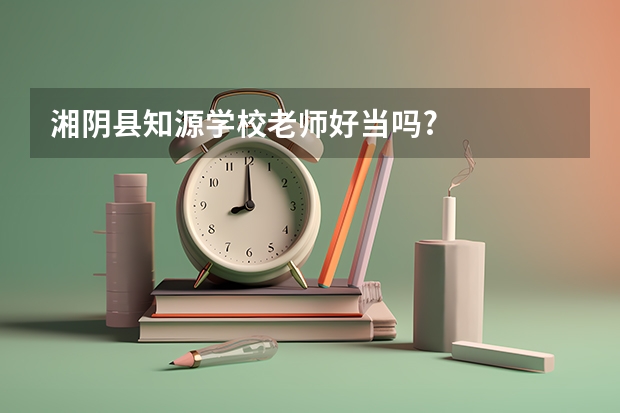 湘阴县知源学校老师好当吗?