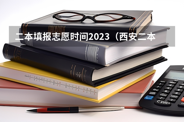 二本填报志愿时间2023（西安二本志愿填报时间2023）