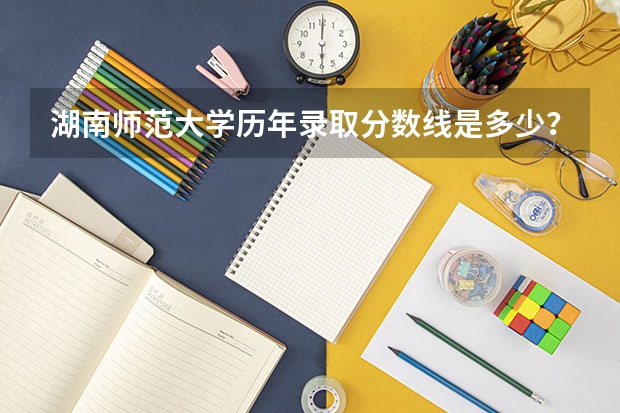 湖南师范大学历年录取分数线是多少？