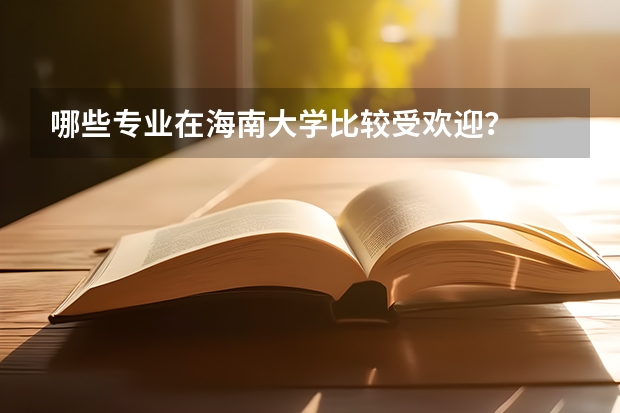 哪些专业在海南大学比较受欢迎？