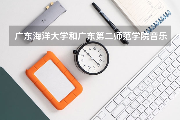 广东海洋大学和广东第二师范学院音乐专业哪个好