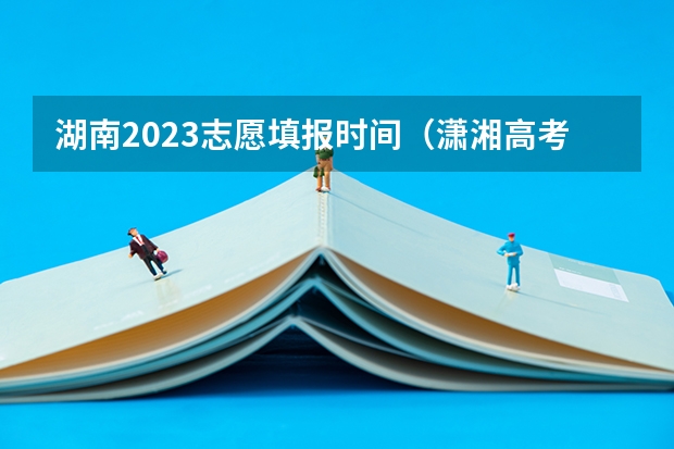 湖南2023志愿填报时间（潇湘高考填报提前批志愿流程）