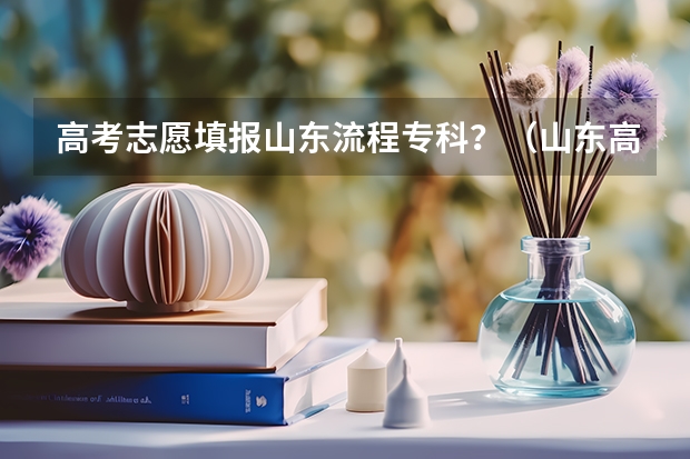 高考志愿填报山东流程专科？（山东高考志愿填报流程）