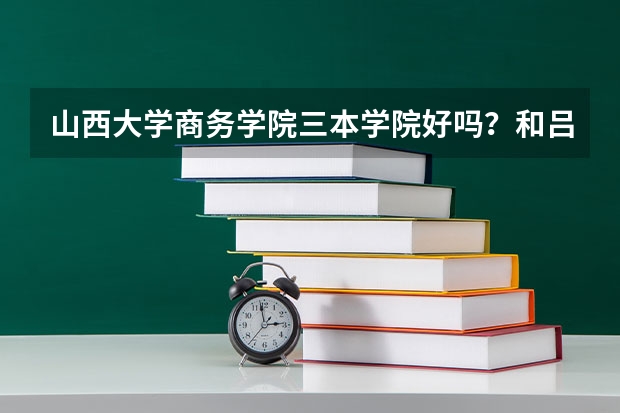 山西大学商务学院三本学院好吗？和吕梁学院二本补录哪个更好就业？