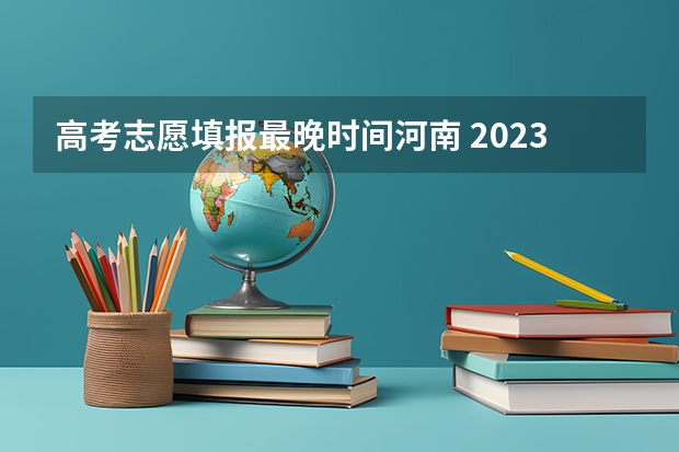 高考志愿填报最晚时间河南 2023河南高考征集志愿填报时间