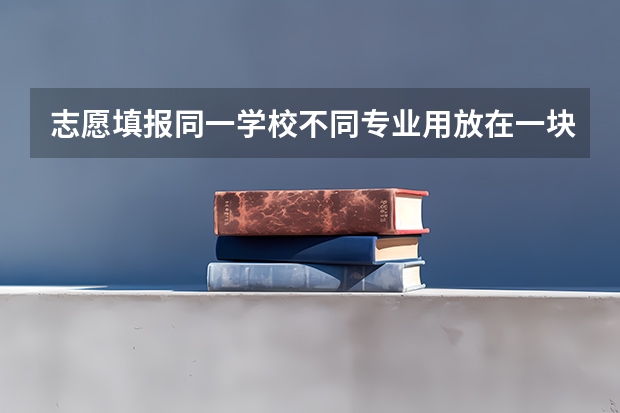 志愿填报同一学校不同专业用放在一块吗