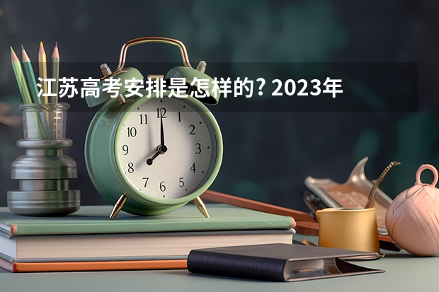 江苏高考安排是怎样的? 2023年江苏高考时间安排