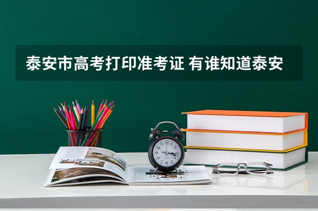 泰安市高考打印准考证 有谁知道泰安市泰山区事业单位招聘准考证打印时间的？