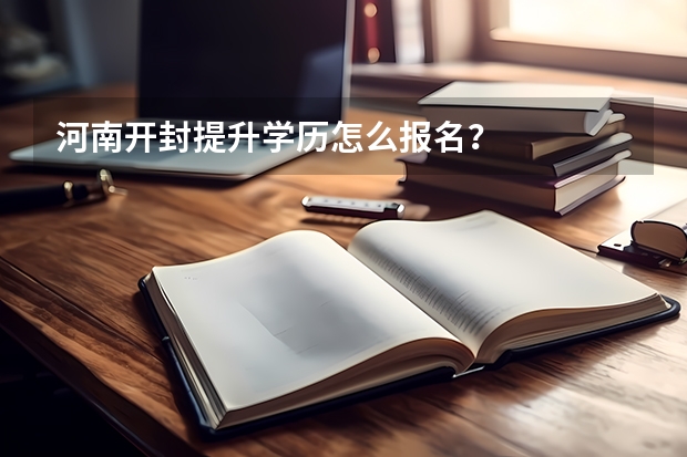 河南开封提升学历怎么报名？