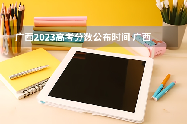 广西2023高考分数公布时间 广西高考成绩查询时间公布