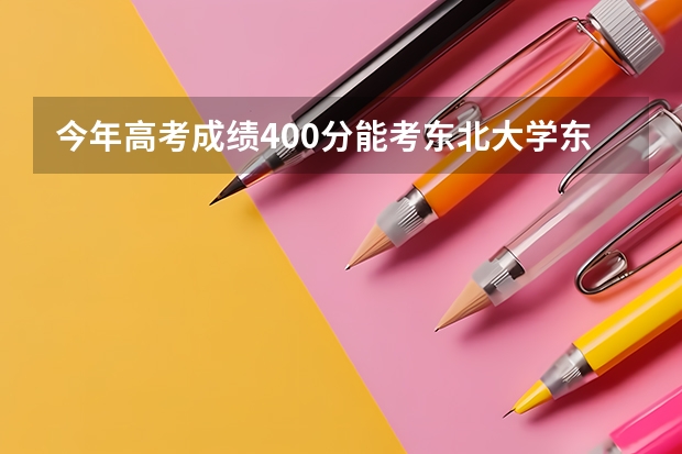 今年高考成绩400分能考东北大学东软信息学院吗？请教高人，急。。。。。