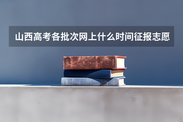 山西高考各批次网上什么时间征报志愿?