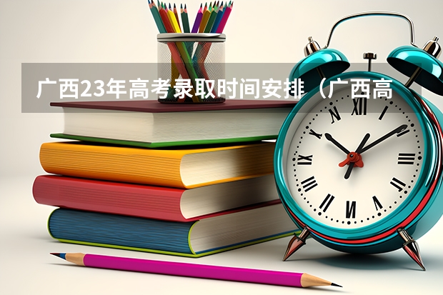 广西23年高考录取时间安排（广西高考提前批录取时间）