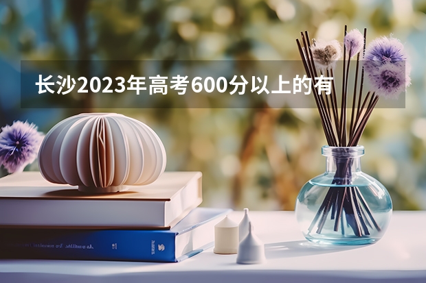 长沙2023年高考600分以上的有多少人