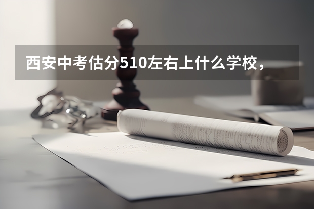 西安中考估分510左右上什么学校，最好是未央区的。66中，75中，西航一中，东元路哪个最好？该怎么报？