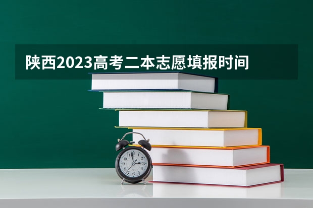 陕西2023高考二本志愿填报时间 陕西2023二本院校填报时间