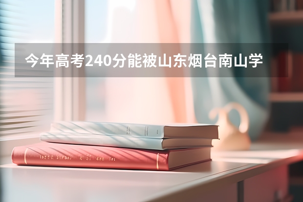 今年高考240分能被山东烟台南山学院预科班录取吗 八月份还收人吗 分线多少