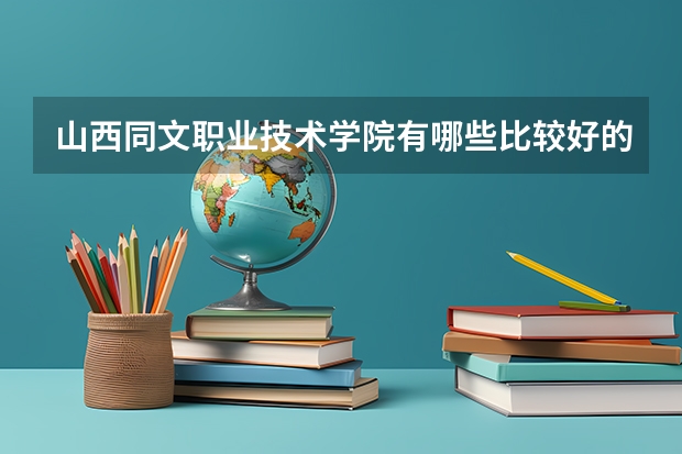 山西同文职业技术学院有哪些比较好的理科专业？