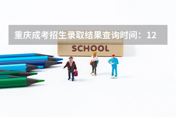 重庆成考招生录取结果查询时间：12月23日？ 重庆高考录取通知书发放日期