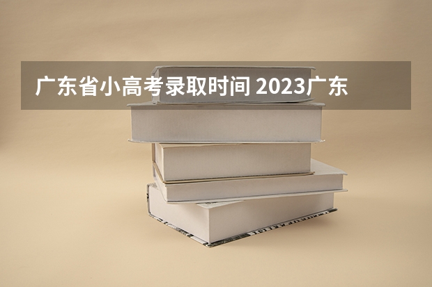 广东省小高考录取时间 2023广东高考专科录取时间