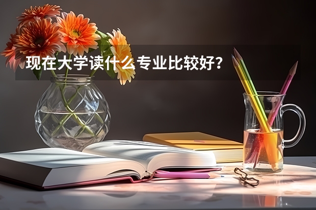 现在大学读什么专业比较好？