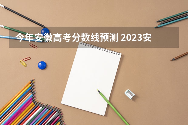 今年安徽高考分数线预测 2023安徽高考分数线预测