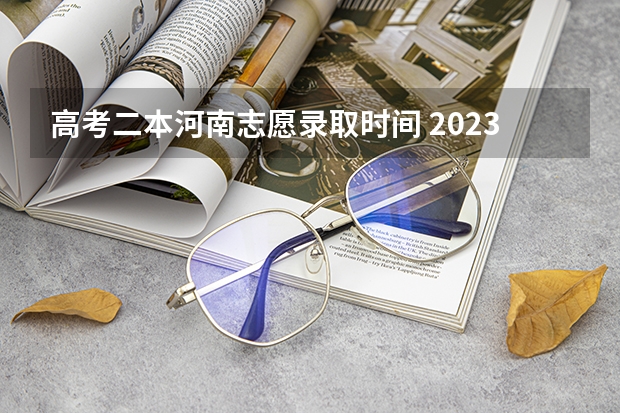 高考二本河南志愿录取时间 2023河南高考二本录取结果何时公布？