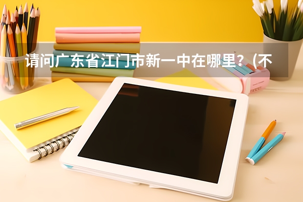 请问广东省江门市新一中在哪里？(不是跃进路那间旧的)什么车可以到？谢谢