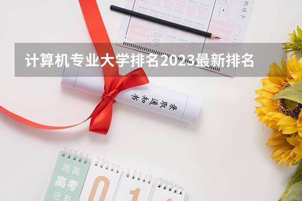 计算机专业大学排名2023最新排名（计算机热门专业排名）